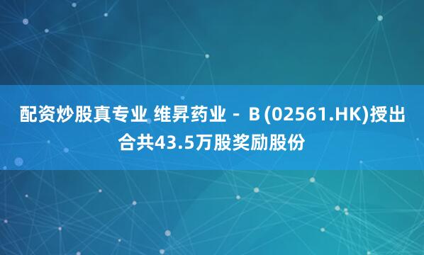 配资炒股真专业 维昇药业－Ｂ(02561.HK)授出合共43.5万股奖励股份