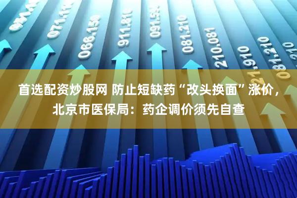 首选配资炒股网 防止短缺药“改头换面”涨价，北京市医保局：药企调价须先自查