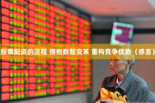 股票配资的流程 拥抱数智变革 重构竞争优势（感言）