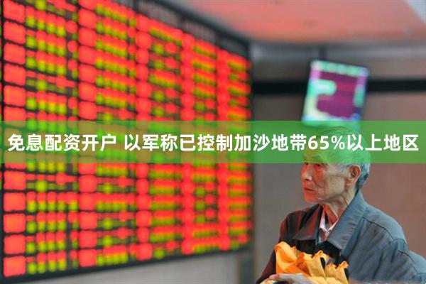 免息配资开户 以军称已控制加沙地带65%以上地区
