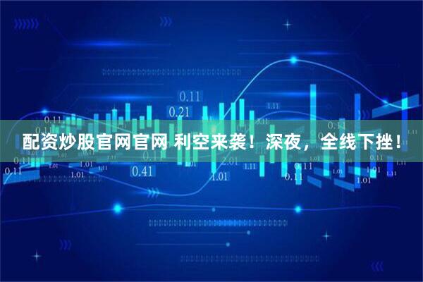 配资炒股官网官网 利空来袭！深夜，全线下挫！