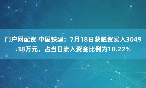 门户网配资 中国铁建：7月18日获融资买入3049.38万元，占当日流入资金比例为18.22%