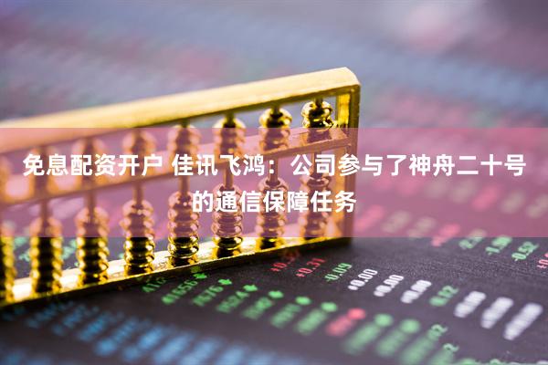 免息配资开户 佳讯飞鸿：公司参与了神舟二十号的通信保障任务