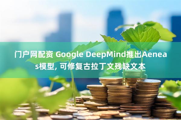门户网配资 Google DeepMind推出Aeneas模型, 可修复古拉丁文残缺文本