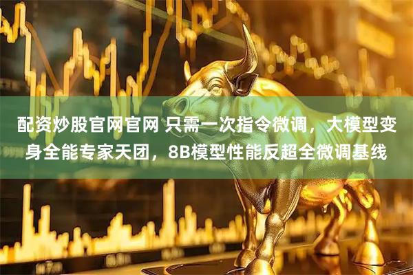 配资炒股官网官网 只需一次指令微调，大模型变身全能专家天团，8B模型性能反超全微调基线