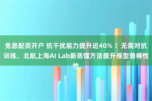 免息配资开户 抗干扰能力提升近40% ！无需对抗训练，北航上海AI Lab新蒸馏方法提升模型鲁棒性