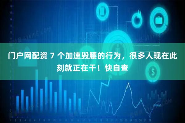 门户网配资 7 个加速毁腰的行为，很多人现在此刻就正在干！快自查