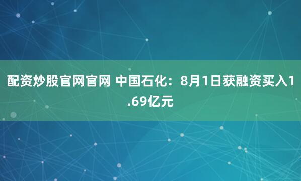 配资炒股官网官网 中国石化：8月1日获融资买入1.69亿元