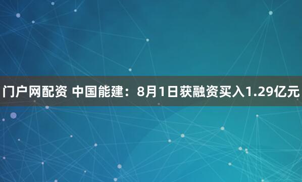 门户网配资 中国能建：8月1日获融资买入1.29亿元
