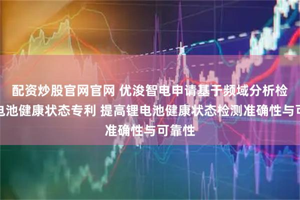 配资炒股官网官网 优浚智电申请基于频域分析检测锂电池健康状态专利 提高锂电池健康状态检测准确性与可靠性