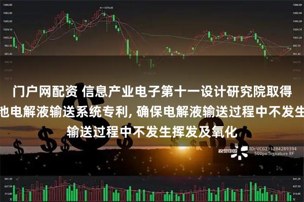门户网配资 信息产业电子第十一设计研究院取得新能源锂电池电解液输送系统专利, 确保电解液输送过程中不发生挥发及氧化