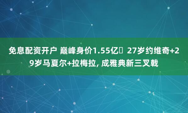 免息配资开户 巅峰身价1.55亿❗27岁约维奇+29岁马夏尔+拉梅拉, 成雅典新三叉戟