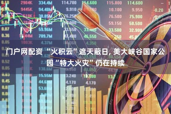 门户网配资 “火积云”遮天蔽日, 美大峡谷国家公园“特大火灾”仍在持续