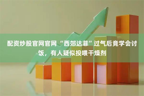 配资炒股官网官网 “西郊达菲”过气后竟学会讨饭，有人疑似投喂干燥剂
