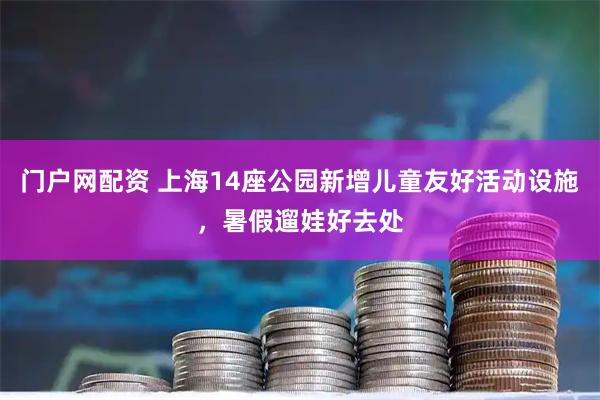 门户网配资 上海14座公园新增儿童友好活动设施，暑假遛娃好去处