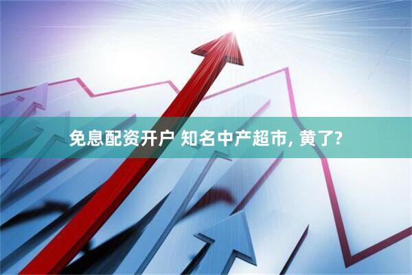 免息配资开户 知名中产超市, 黄了?