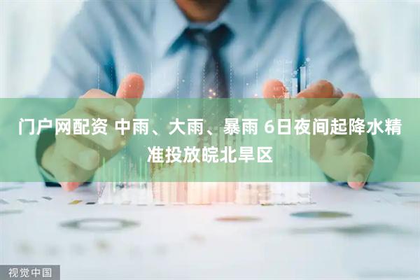 门户网配资 中雨、大雨、暴雨 6日夜间起降水精准投放皖北旱区