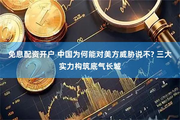 免息配资开户 中国为何能对美方威胁说不? 三大实力构筑底气长城
