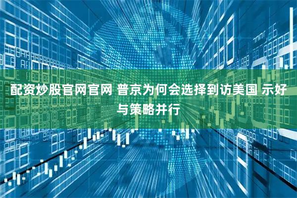 配资炒股官网官网 普京为何会选择到访美国 示好与策略并行