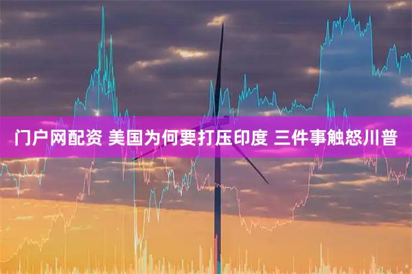 门户网配资 美国为何要打压印度 三件事触怒川普