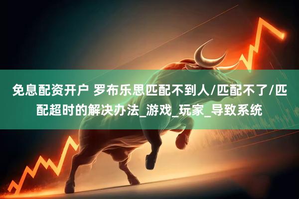 免息配资开户 罗布乐思匹配不到人/匹配不了/匹配超时的解决办法_游戏_玩家_导致系统