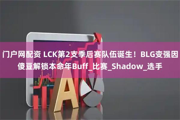 门户网配资 LCK第2支季后赛队伍诞生！BLG变强因傻豆解锁本命年Buff_比赛_Shadow_选手