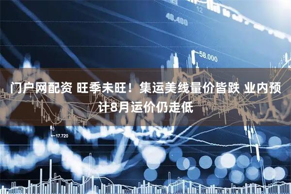 门户网配资 旺季未旺！集运美线量价皆跌 业内预计8月运价仍走低