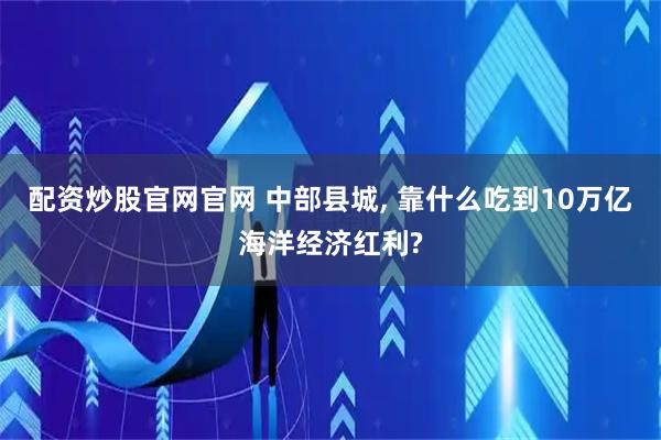 配资炒股官网官网 中部县城, 靠什么吃到10万亿海洋经济红利?
