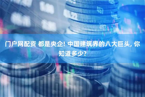 门户网配资 都是央企! 中国建筑界的八大巨头, 你知道多少?