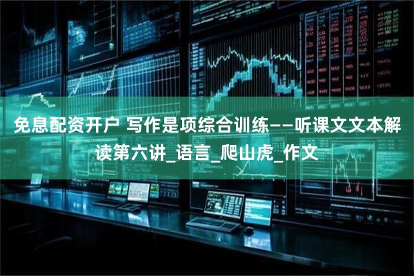 免息配资开户 写作是项综合训练——听课文文本解读第六讲_语言_爬山虎_作文