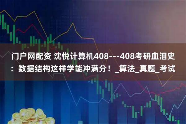 门户网配资 沈悦计算机408---408考研血泪史：数据结构这样学能冲满分！_算法_真题_考试