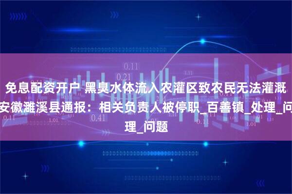 免息配资开户 黑臭水体流入农灌区致农民无法灌溉？安徽濉溪县通报：相关负责人被停职_百善镇_处理_问题
