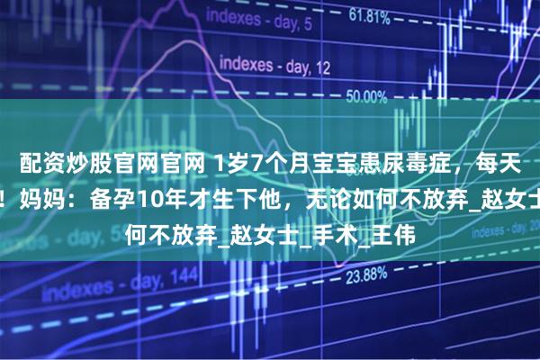 配资炒股官网官网 1岁7个月宝宝患尿毒症，每天透析12小时！妈妈：备孕10年才生下他，无论如何不放弃_赵女士_手术_王伟
