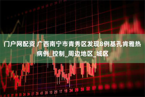 门户网配资 广西南宁市青秀区发现8例基孔肯雅热病例_控制_周边地区_城区