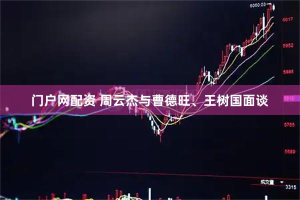 门户网配资 周云杰与曹德旺、王树国面谈