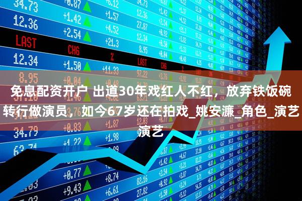 免息配资开户 出道30年戏红人不红，放弃铁饭碗转行做演员，如今67岁还在拍戏_姚安濂_角色_演艺
