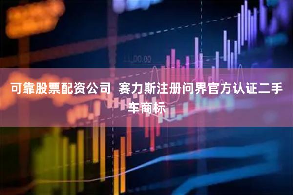 可靠股票配资公司  赛力斯注册问界官方认证二手车商标