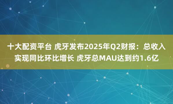 十大配资平台 虎牙发布2025年Q2财报：总收入实现同比环比增长 虎牙总MAU达到约1.6亿