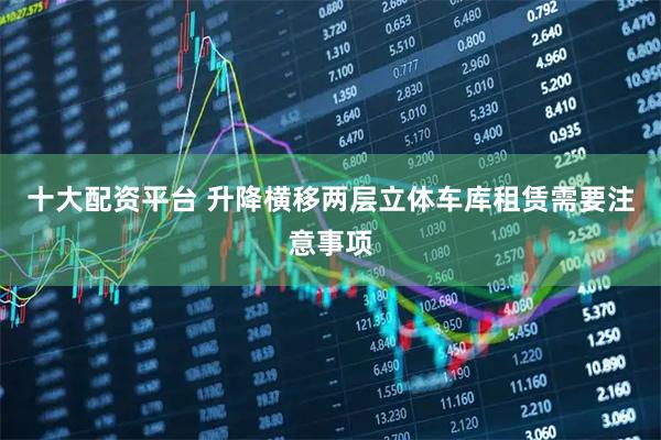 十大配资平台 升降横移两层立体车库租赁需要注意事项