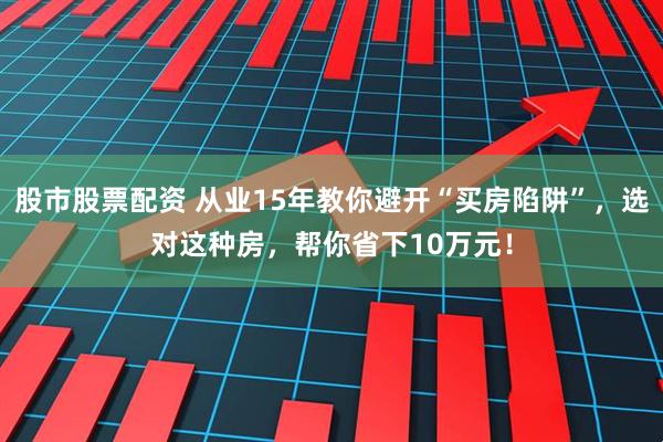 股市股票配资 从业15年教你避开“买房陷阱”，选对这种房，帮你省下10万元！