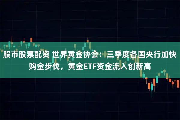 股市股票配资 世界黄金协会：三季度各国央行加快购金步伐，黄金ETF资金流入创新高