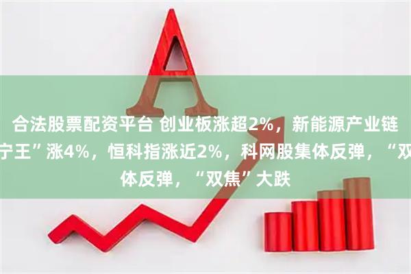 合法股票配资平台 创业板涨超2%，新能源产业链爆发，“宁王”涨4%，恒科指涨近2%，科网股集体反弹，“双焦”大跌