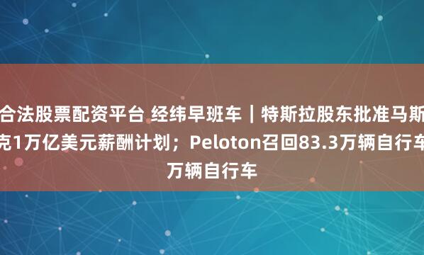 合法股票配资平台 经纬早班车｜特斯拉股东批准马斯克1万亿美元薪酬计划；Peloton召回83.3万辆自行车