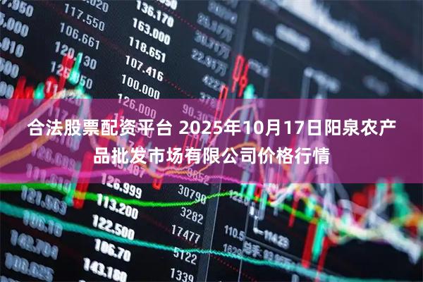 合法股票配资平台 2025年10月17日阳泉农产品批发市场有限公司价格行情