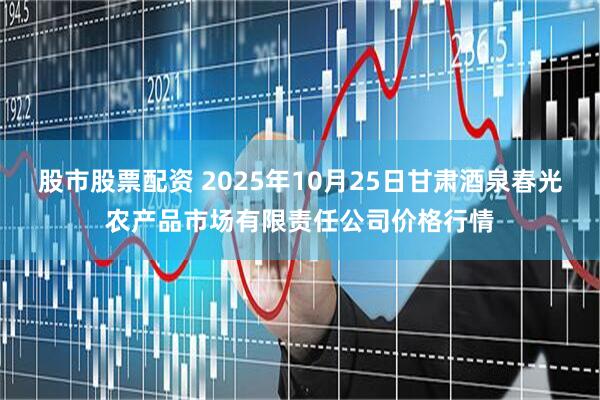 股市股票配资 2025年10月25日甘肃酒泉春光农产品市场有限责任公司价格行情