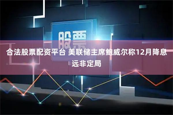 合法股票配资平台 美联储主席鲍威尔称12月降息远非定局
