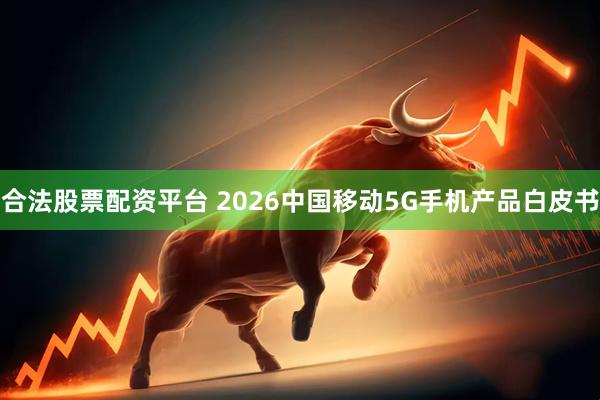 合法股票配资平台 2026中国移动5G手机产品白皮书