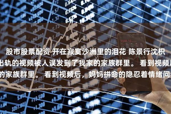 股市股票配资 开在寂寞沙洲里的泪花 陈景行沈枳枳 怀孕三月时，陈景行出轨的视频被人误发到了我家的家族群里。 看到视频后，妈妈拼命的隐忍着情绪问我。