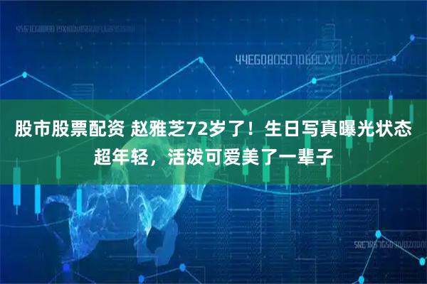 股市股票配资 赵雅芝72岁了！生日写真曝光状态超年轻，活泼可爱美了一辈子