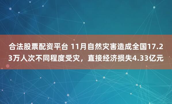 合法股票配资平台 11月自然灾害造成全国17.23万人次不同程度受灾，直接经济损失4.33亿元